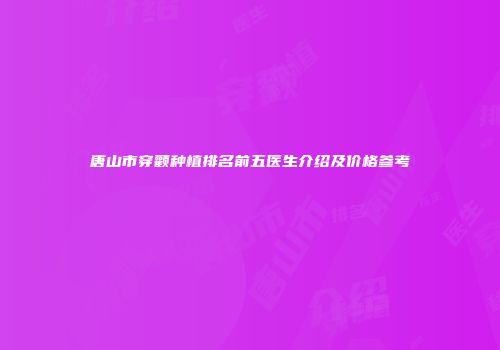 唐山市穿颧种植排名前五医生介绍及价格参考