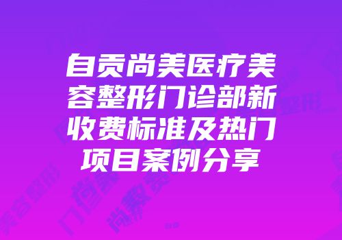 自贡尚美医疗美容整形门诊部新收费标准及热门项目案例分享