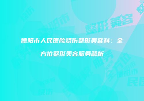 德阳市人民医院烧伤整形美容科：全方位整形美容服务解析