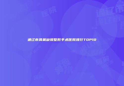 通辽市鼻翼缺损整形手术医院排行TOP10