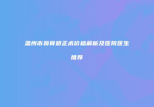 温州市鼻骨矫正术价格解析及医院医生推荐