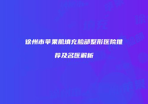 徐州市苹果肌填充脸部整形医院推荐及名医解析