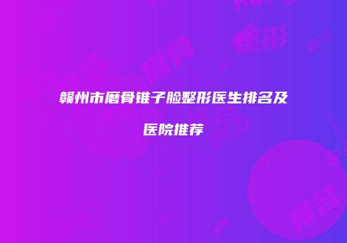 赣州市磨骨锥子脸整形医生排名及医院推荐