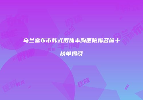 乌兰察布市韩式假体丰胸医院排名前十榜单揭晓