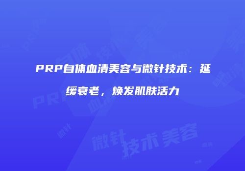 PRP自体血清美容与微针技术：延缓衰老，焕发肌肤活力