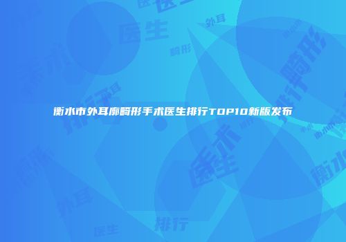 衡水市外耳廓畸形手术医生排行TOP10新版发布