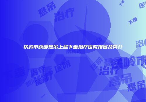 铁岭市额部悬吊上睑下垂治疗医院排名及简介