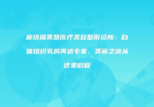 廊坊瑞美慧医疗美容整形诊所：自体组织乳房再造专家，美丽之旅从这里启程
