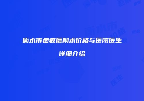 衡水市疤痕磨削术价格与医院医生详细介绍
