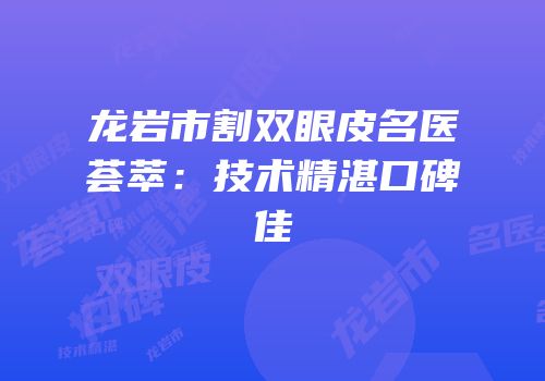 龙岩市割双眼皮名医荟萃：技术精湛口碑佳