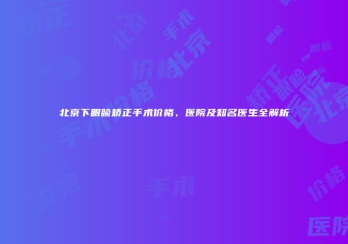 北京下眼睑矫正手术价格、医院及知名医生全解析