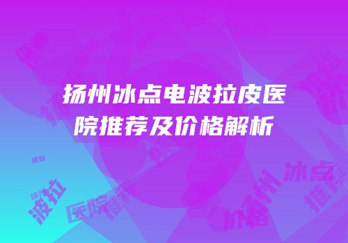扬州冰点电波拉皮医院推荐及价格解析