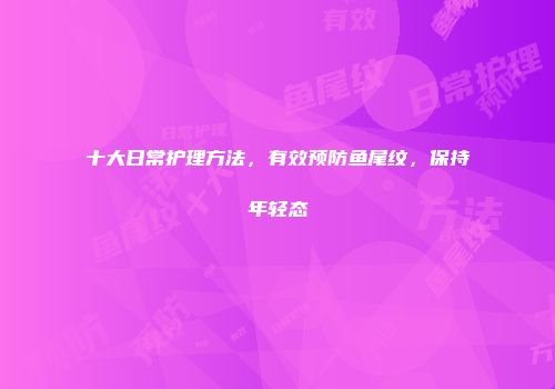 十大日常护理方法，有效预防鱼尾纹，保持年轻态