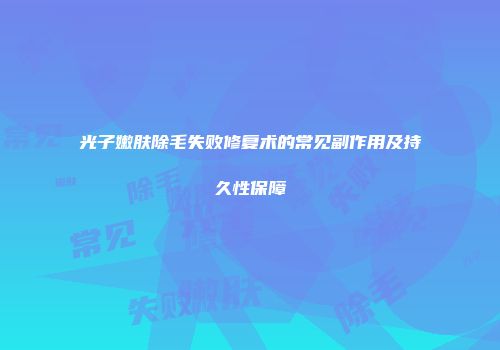 光子嫩肤除毛失败修复术的常见副作用及持久性保障