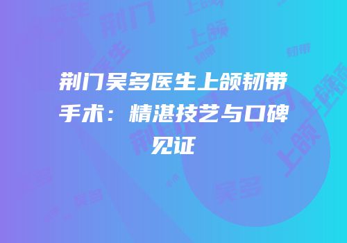 荆门吴多医生上颌韧带手术：精湛技艺与口碑见证