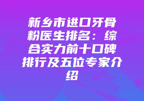 新乡市进口牙骨粉医生排名：综合实力前十口碑排行及五位专家介绍
