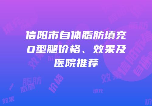 信阳市自体脂肪填充O型腿价格、效果及医院推荐