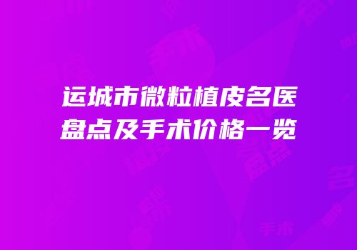 运城市微粒植皮名医盘点及手术价格一览