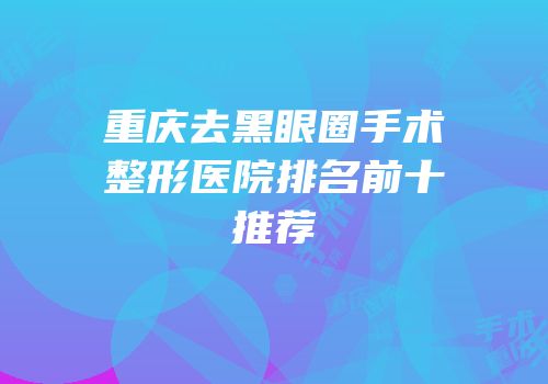 重庆去黑眼圈手术整形医院排名前十推荐
