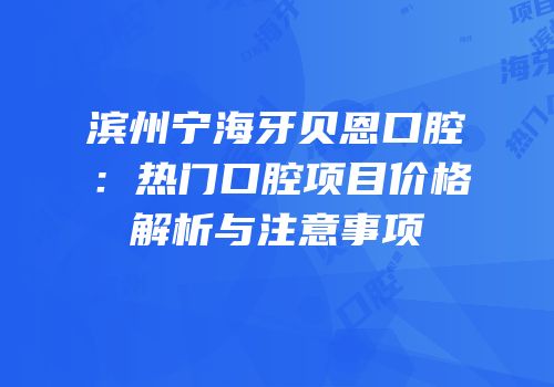 滨州宁海牙贝恩口腔：热门口腔项目价格解析与注意事项