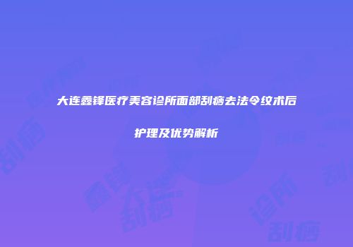 大连鑫锋医疗美容诊所面部刮痧去法令纹术后护理及优势解析