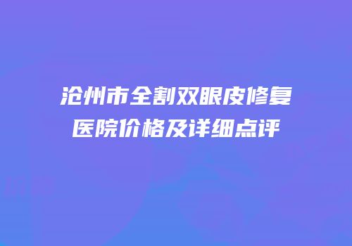 沧州市全割双眼皮修复医院价格及详细点评