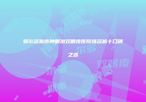 鄂尔多斯市肿眼泡双眼皮医院排名前十口碑之选