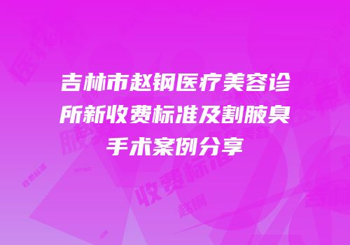 吉林市赵钢医疗美容诊所新收费标准及割腋臭手术案例分享