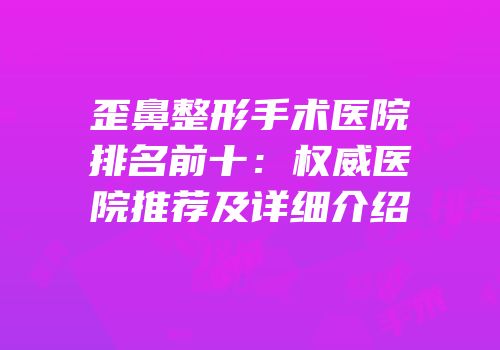 歪鼻整形手术医院排名前十：权威医院推荐及详细介绍