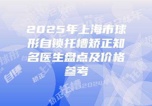 2025年上海市球形自锁托槽矫正知名医生盘点及价格参考