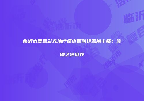 临沂市复合彩光治疗痤疮医院排名前十强：靠谱之选推荐
