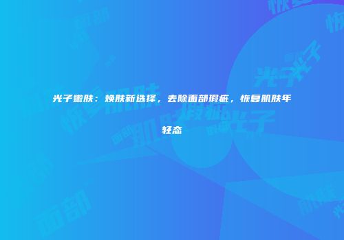 光子嫩肤：焕肤新选择，去除面部瑕疵，恢复肌肤年轻态