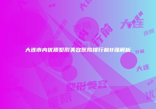 大连市内优质整形美容医院排行前8强解析
