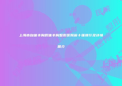 上海市自体丰胸假体丰胸整形医院前十强排行及详情简介