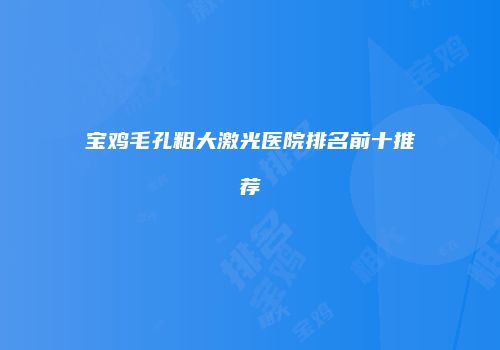 宝鸡毛孔粗大激光医院排名前十推荐