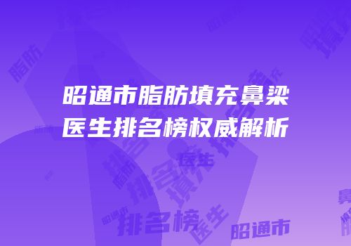 昭通市脂肪填充鼻梁医生排名榜权威解析