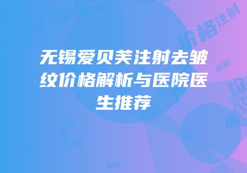 无锡爱贝芙注射去皱纹价格解析与医院医生推荐