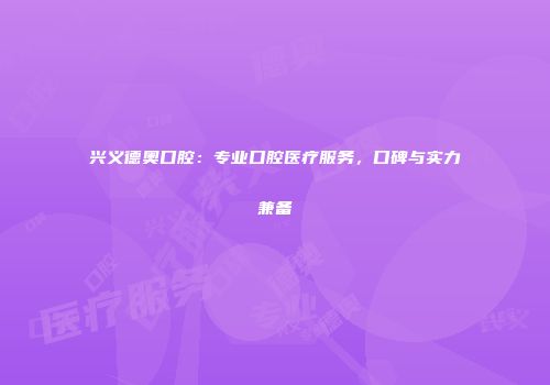 兴义德奥口腔：专业口腔医疗服务，口碑与实力兼备
