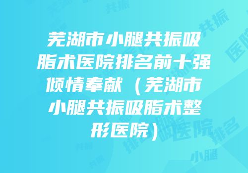 芜湖市小腿共振吸脂术医院排名前十强倾情奉献（芜湖市小腿共振吸脂术整形医院）