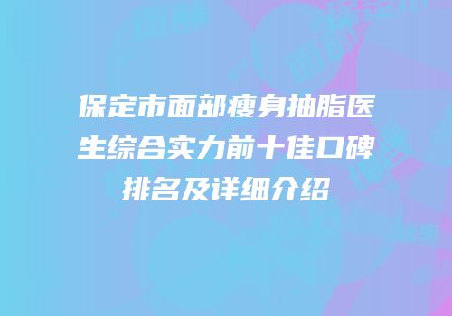 保定市面部瘦身抽脂医生综合实力前十佳口碑排名及详细介绍