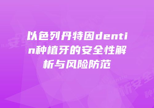 以色列丹特因dentin种植牙的安全性解析与风险防范