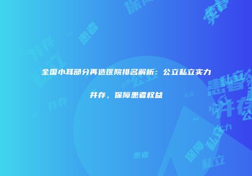 全国小耳部分再造医院排名解析：公立私立实力并存，保障患者权益