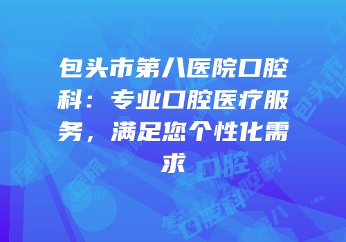 包头市第八医院口腔科：专业口腔医疗服务，满足您个性化需求