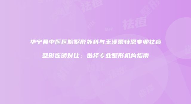 华宁县中医医院整形外科与玉溪蕾特恩专业祛痘整形连锁对比：选择专业整形机构指南