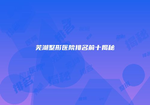 芜湖整形医院排名前十揭秘