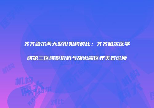 齐齐哈尔两大整形机构对比：齐齐哈尔医学院第三医院整形科与胡淑霞医疗美容诊所