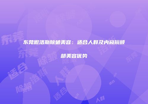 东莞傲洛斯除皱美容：适合人群及内窥镜额部美容优势