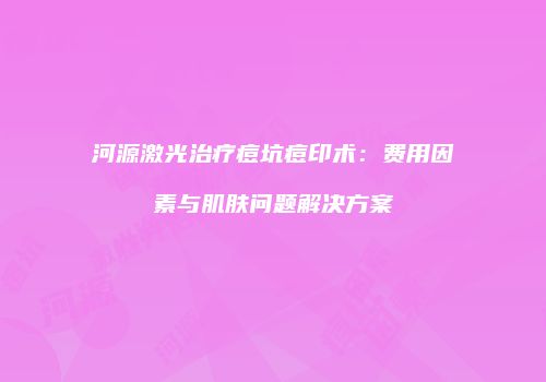 河源激光治疗痘坑痘印术：费用因素与肌肤问题解决方案