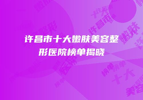 许昌市十大嫩肤美容整形医院榜单揭晓