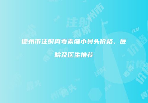 德州市注射肉毒素缩小鼻头价格、医院及医生推荐